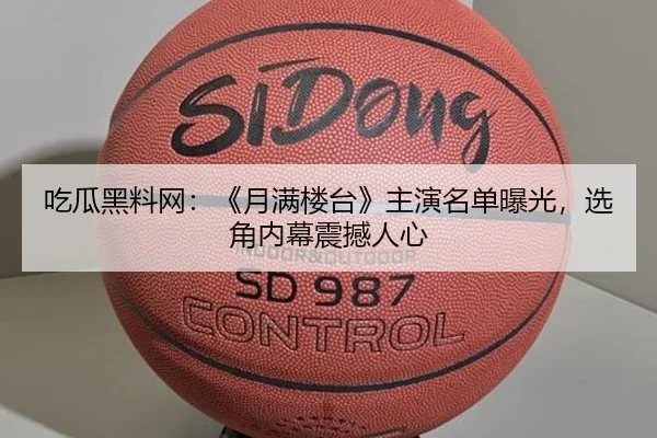 吃瓜黑料网：《月满楼台》主演名单曝光，选角内幕震撼人心